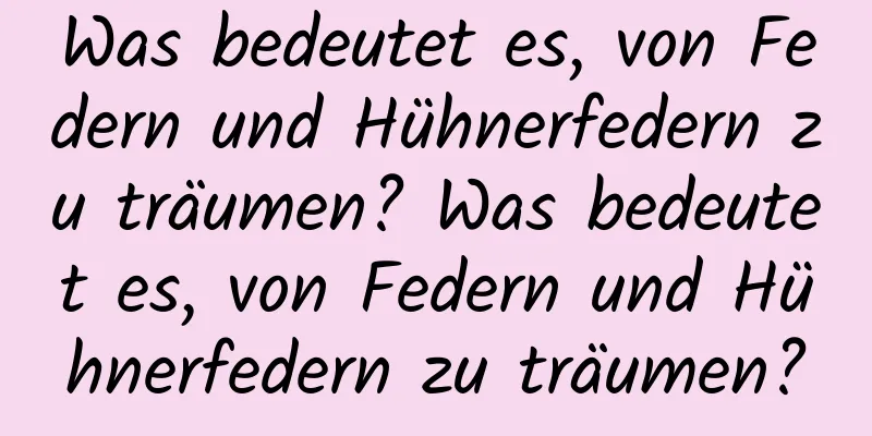 Was bedeutet es, von Federn und Hühnerfedern zu träumen? Was bedeutet es, von Federn und Hühnerfedern zu träumen?