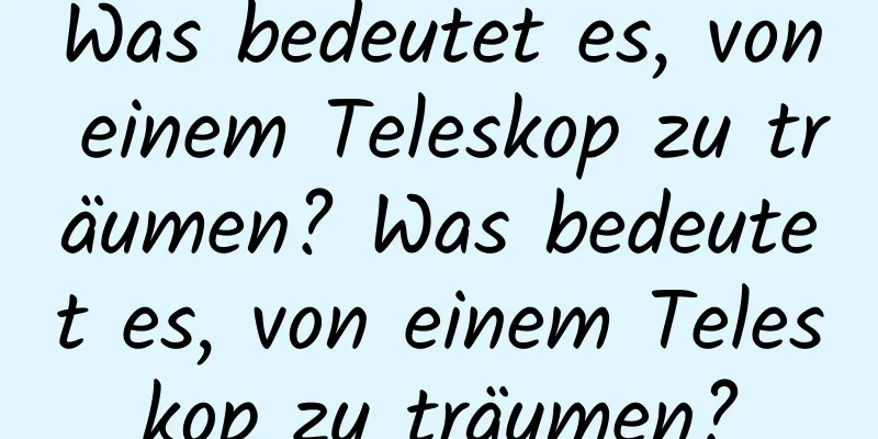 Was bedeutet es, von einem Teleskop zu träumen? Was bedeutet es, von einem Teleskop zu träumen?