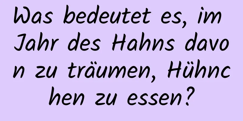 Was bedeutet es, im Jahr des Hahns davon zu träumen, Hühnchen zu essen?