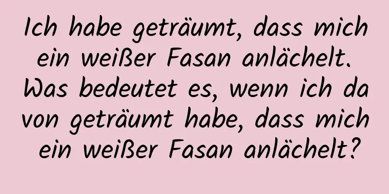 Ich habe geträumt, dass mich ein weißer Fasan anlächelt. Was bedeutet es, wenn ich davon geträumt habe, dass mich ein weißer Fasan anlächelt?