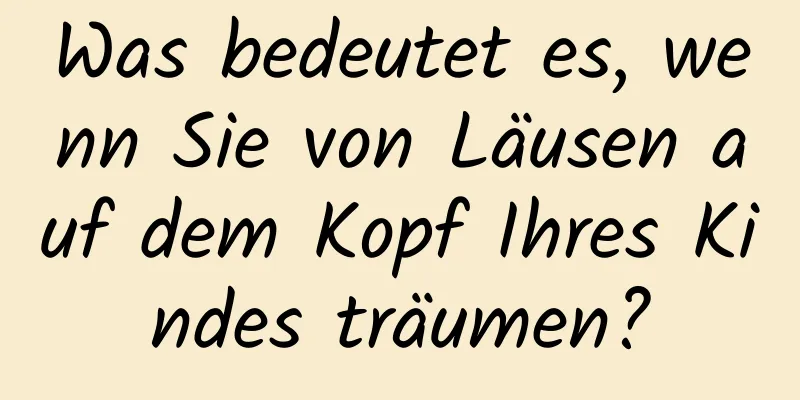 Was bedeutet es, wenn Sie von Läusen auf dem Kopf Ihres Kindes träumen?