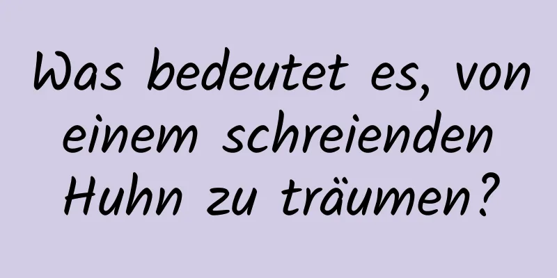 Was bedeutet es, von einem schreienden Huhn zu träumen?