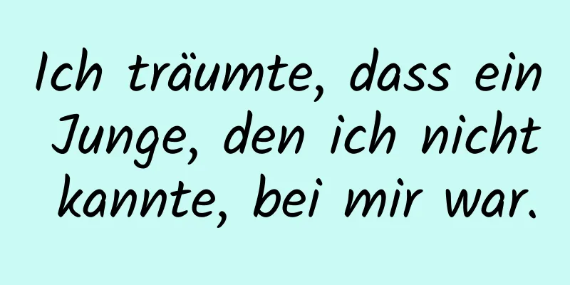 Ich träumte, dass ein Junge, den ich nicht kannte, bei mir war.