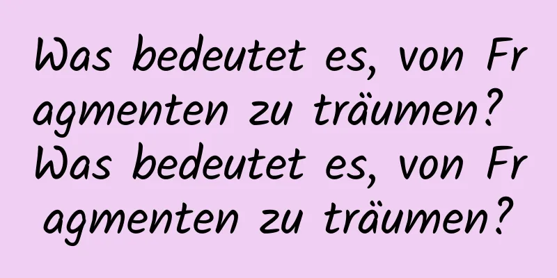 Was bedeutet es, von Fragmenten zu träumen? Was bedeutet es, von Fragmenten zu träumen?