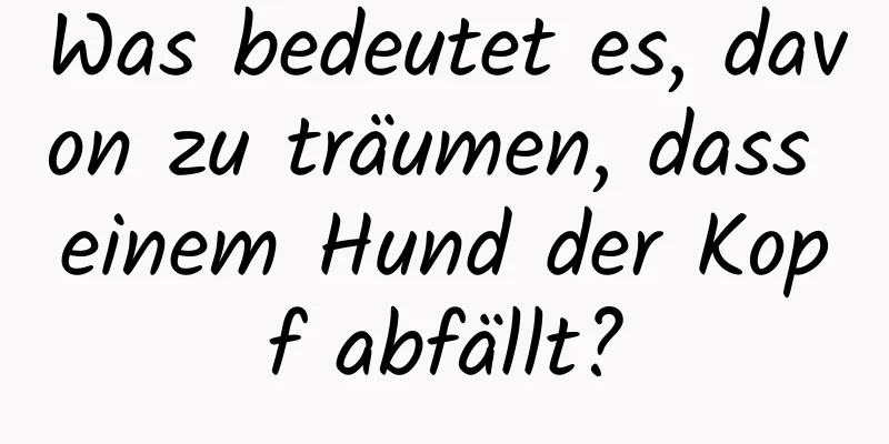 Was bedeutet es, davon zu träumen, dass einem Hund der Kopf abfällt?