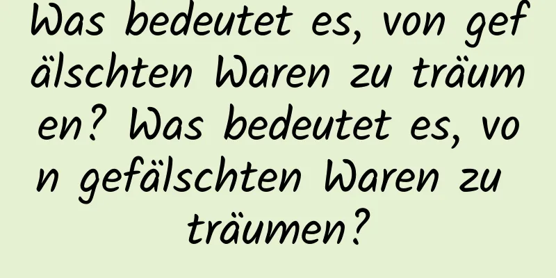 Was bedeutet es, von gefälschten Waren zu träumen? Was bedeutet es, von gefälschten Waren zu träumen?