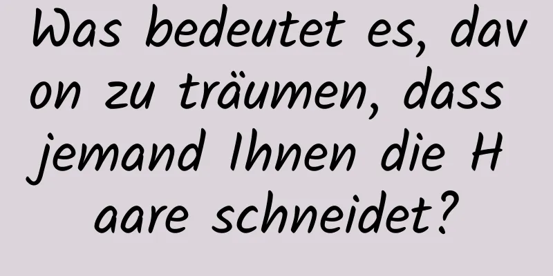 Was bedeutet es, davon zu träumen, dass jemand Ihnen die Haare schneidet?