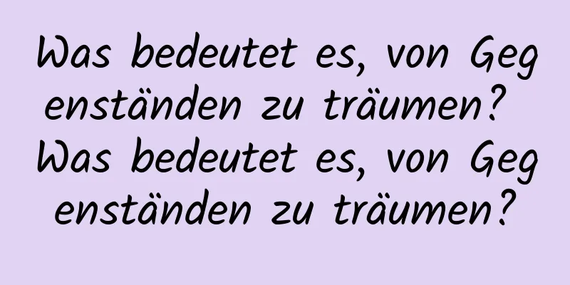 Was bedeutet es, von Gegenständen zu träumen? Was bedeutet es, von Gegenständen zu träumen?