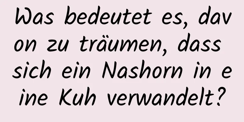 Was bedeutet es, davon zu träumen, dass sich ein Nashorn in eine Kuh verwandelt?