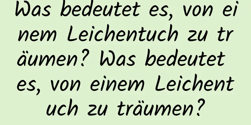 Was bedeutet es, von einem Leichentuch zu träumen? Was bedeutet es, von einem Leichentuch zu träumen?