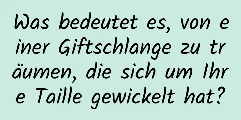 Was bedeutet es, von einer Giftschlange zu träumen, die sich um Ihre Taille gewickelt hat?