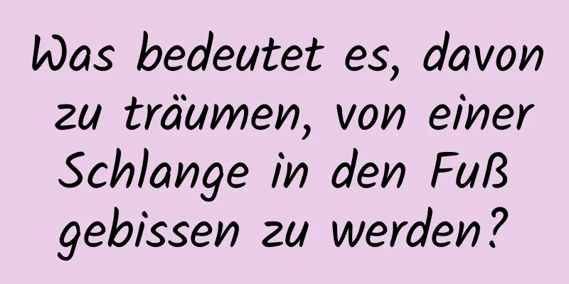 Was bedeutet es, davon zu träumen, von einer Schlange in den Fuß gebissen zu werden?