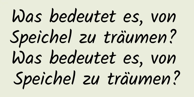 Was bedeutet es, von Speichel zu träumen? Was bedeutet es, von Speichel zu träumen?