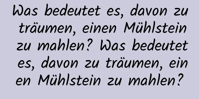 Was bedeutet es, davon zu träumen, einen Mühlstein zu mahlen? Was bedeutet es, davon zu träumen, einen Mühlstein zu mahlen?