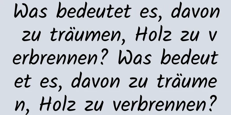 Was bedeutet es, davon zu träumen, Holz zu verbrennen? Was bedeutet es, davon zu träumen, Holz zu verbrennen?