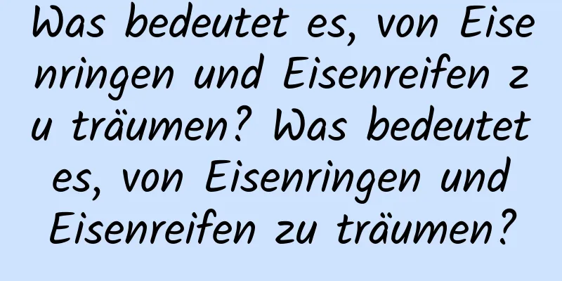 Was bedeutet es, von Eisenringen und Eisenreifen zu träumen? Was bedeutet es, von Eisenringen und Eisenreifen zu träumen?