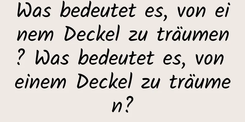 Was bedeutet es, von einem Deckel zu träumen? Was bedeutet es, von einem Deckel zu träumen?