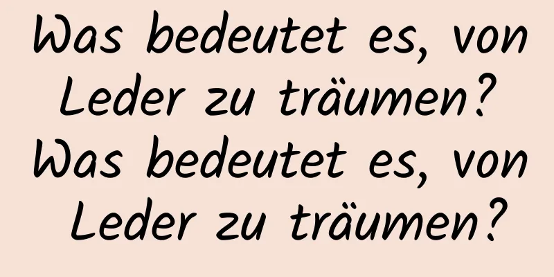 Was bedeutet es, von Leder zu träumen? Was bedeutet es, von Leder zu träumen?