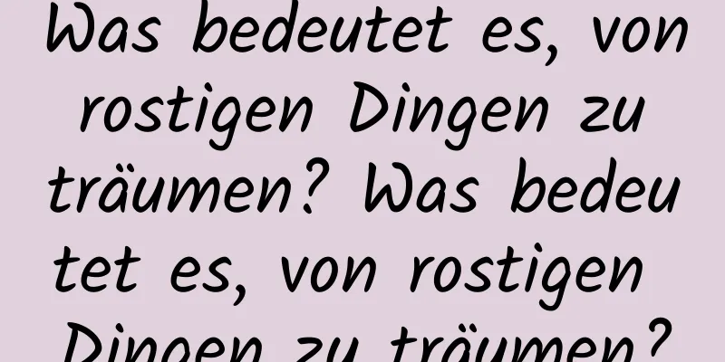 Was bedeutet es, von rostigen Dingen zu träumen? Was bedeutet es, von rostigen Dingen zu träumen?