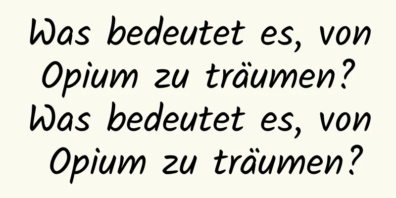 Was bedeutet es, von Opium zu träumen? Was bedeutet es, von Opium zu träumen?