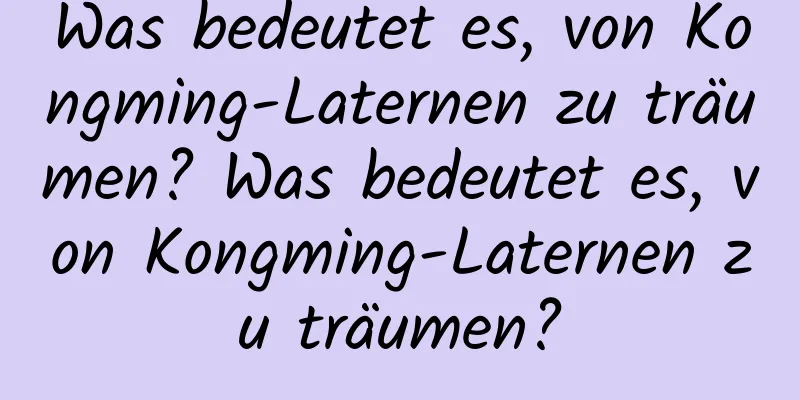 Was bedeutet es, von Kongming-Laternen zu träumen? Was bedeutet es, von Kongming-Laternen zu träumen?