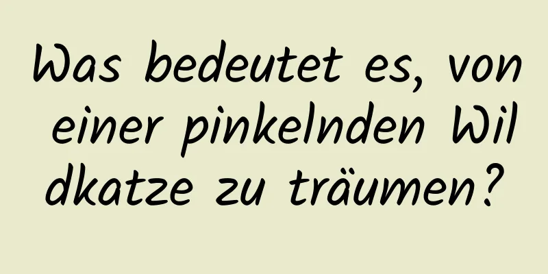 Was bedeutet es, von einer pinkelnden Wildkatze zu träumen?