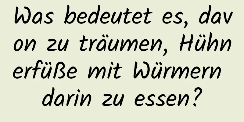 Was bedeutet es, davon zu träumen, Hühnerfüße mit Würmern darin zu essen?