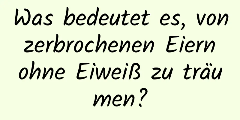 Was bedeutet es, von zerbrochenen Eiern ohne Eiweiß zu träumen?