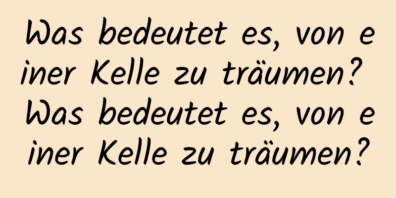 Was bedeutet es, von einer Kelle zu träumen? Was bedeutet es, von einer Kelle zu träumen?