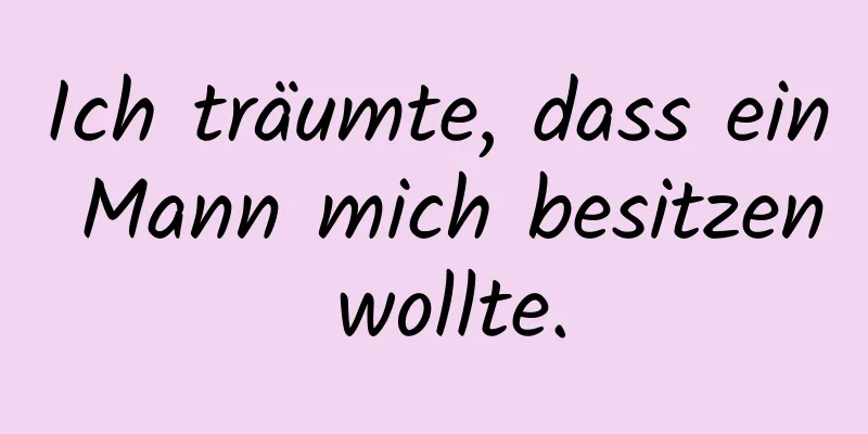 Ich träumte, dass ein Mann mich besitzen wollte.