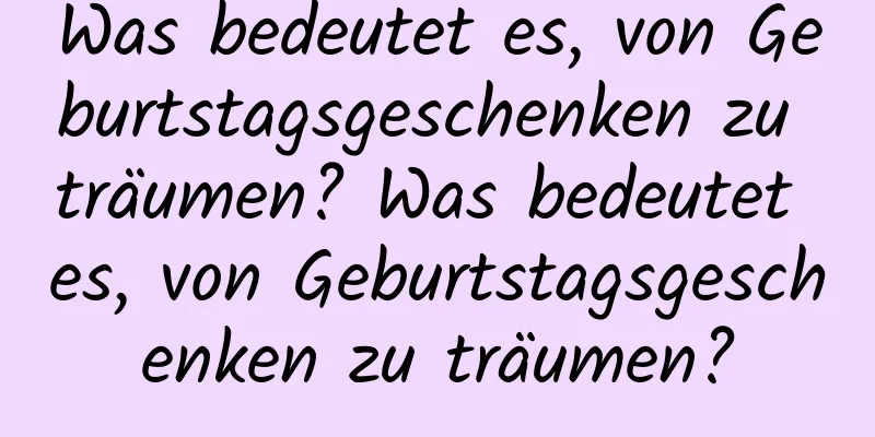 Was bedeutet es, von Geburtstagsgeschenken zu träumen? Was bedeutet es, von Geburtstagsgeschenken zu träumen?