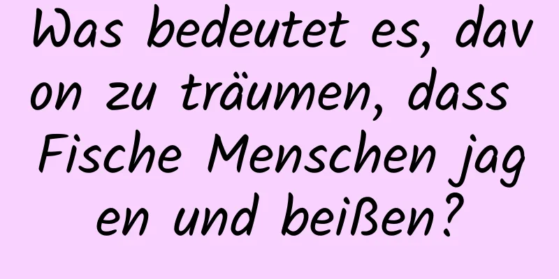 Was bedeutet es, davon zu träumen, dass Fische Menschen jagen und beißen?