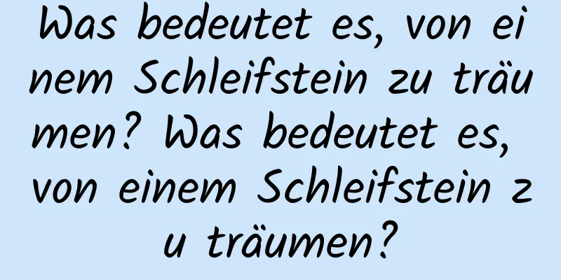 Was bedeutet es, von einem Schleifstein zu träumen? Was bedeutet es, von einem Schleifstein zu träumen?