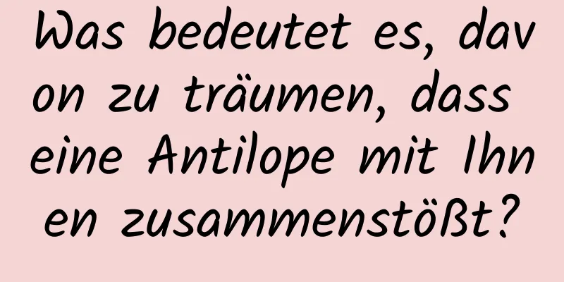 Was bedeutet es, davon zu träumen, dass eine Antilope mit Ihnen zusammenstößt?