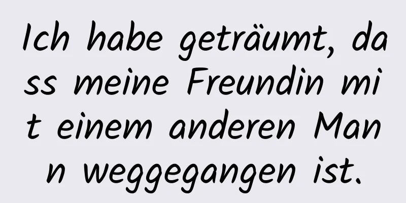 Ich habe geträumt, dass meine Freundin mit einem anderen Mann weggegangen ist.