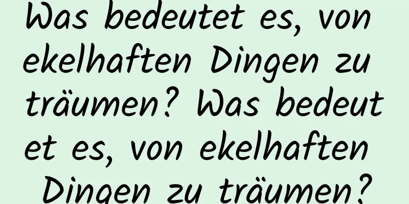 Was bedeutet es, von ekelhaften Dingen zu träumen? Was bedeutet es, von ekelhaften Dingen zu träumen?