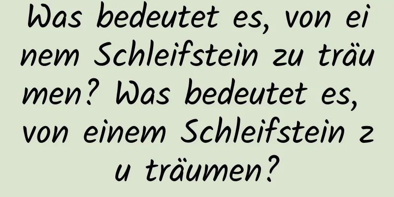 Was bedeutet es, von einem Schleifstein zu träumen? Was bedeutet es, von einem Schleifstein zu träumen?