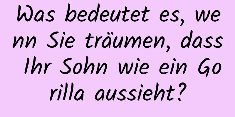 Was bedeutet es, wenn Sie träumen, dass Ihr Sohn wie ein Gorilla aussieht?