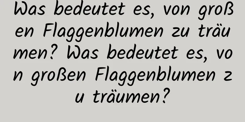 Was bedeutet es, von großen Flaggenblumen zu träumen? Was bedeutet es, von großen Flaggenblumen zu träumen?