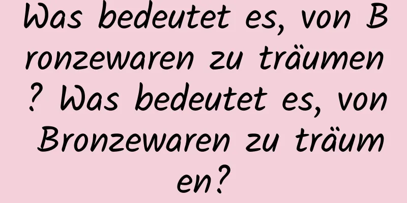 Was bedeutet es, von Bronzewaren zu träumen? Was bedeutet es, von Bronzewaren zu träumen?