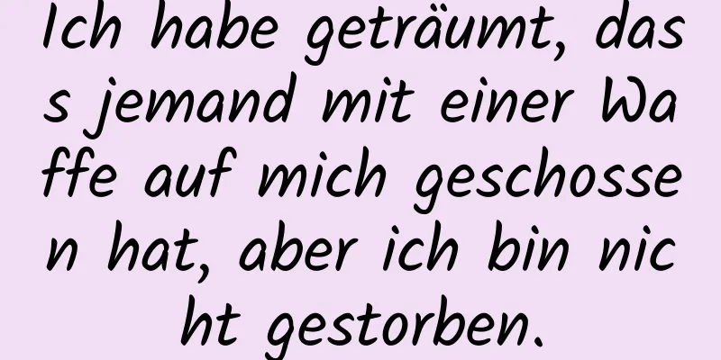 Ich habe geträumt, dass jemand mit einer Waffe auf mich geschossen hat, aber ich bin nicht gestorben.