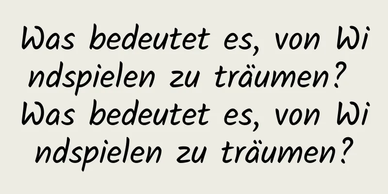 Was bedeutet es, von Windspielen zu träumen? Was bedeutet es, von Windspielen zu träumen?