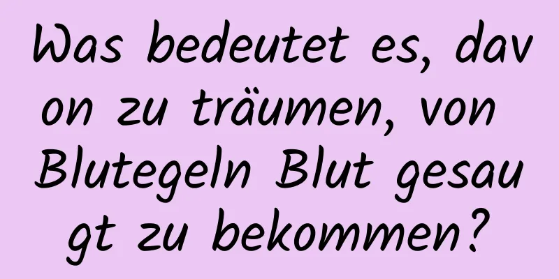 Was bedeutet es, davon zu träumen, von Blutegeln Blut gesaugt zu bekommen?