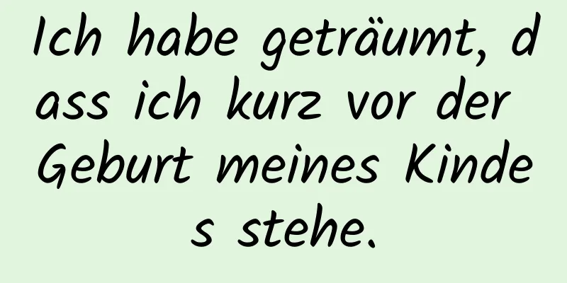 Ich habe geträumt, dass ich kurz vor der Geburt meines Kindes stehe.