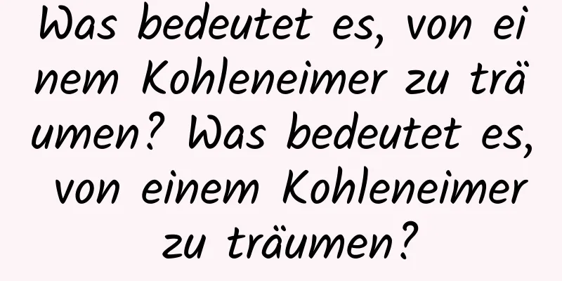 Was bedeutet es, von einem Kohleneimer zu träumen? Was bedeutet es, von einem Kohleneimer zu träumen?