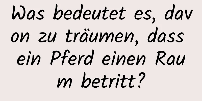 Was bedeutet es, davon zu träumen, dass ein Pferd einen Raum betritt?