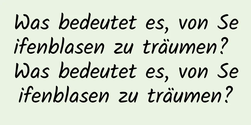 Was bedeutet es, von Seifenblasen zu träumen? Was bedeutet es, von Seifenblasen zu träumen?