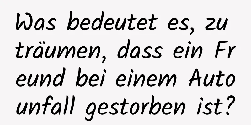 Was bedeutet es, zu träumen, dass ein Freund bei einem Autounfall gestorben ist?