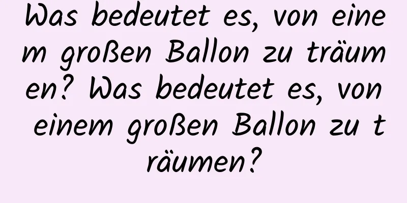 Was bedeutet es, von einem großen Ballon zu träumen? Was bedeutet es, von einem großen Ballon zu träumen?