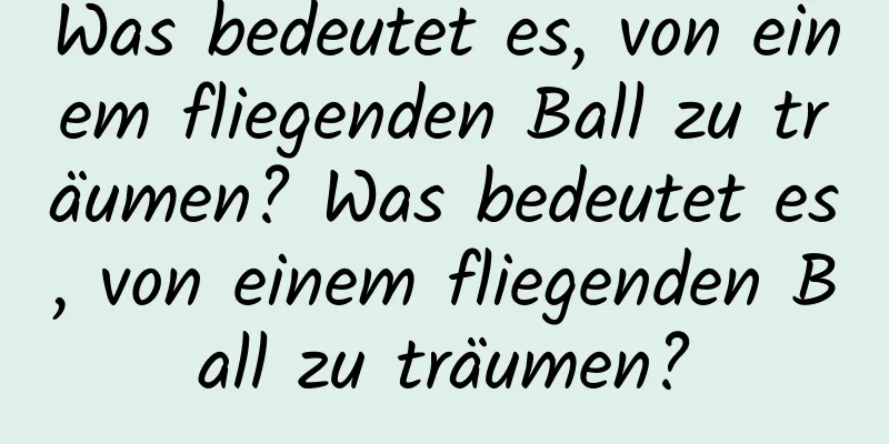 Was bedeutet es, von einem fliegenden Ball zu träumen? Was bedeutet es, von einem fliegenden Ball zu träumen?